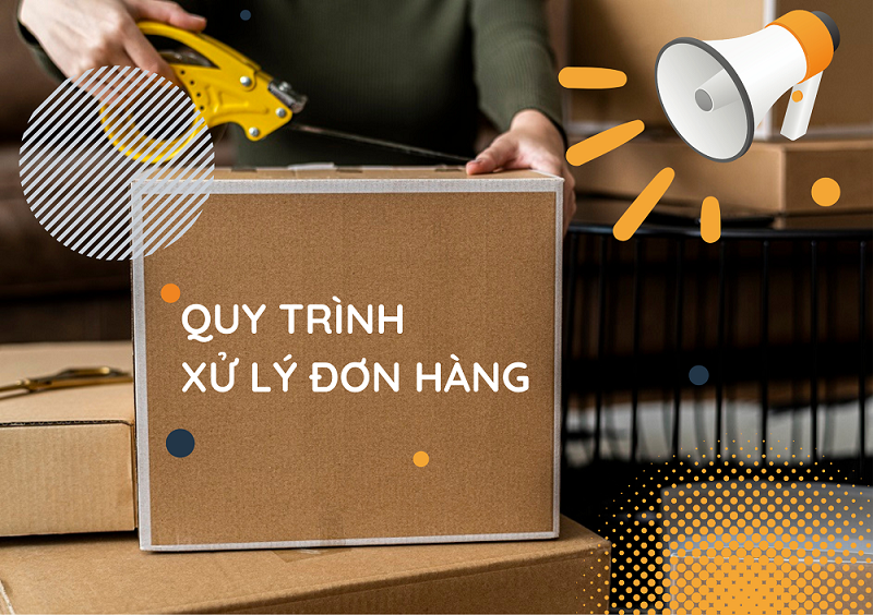 Quy trình xử lý đơn hàng: Nhanh chóng, Chính xác từ những khâu nhỏ nhất